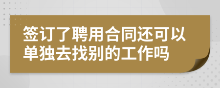 签订了聘用合同还可以单独去找别的工作吗