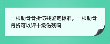 一根肋骨骨折伤残鉴定标准，一根肋骨骨折可以评十级伤残吗