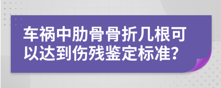 车祸中肋骨骨折几根可以达到伤残鉴定标准？