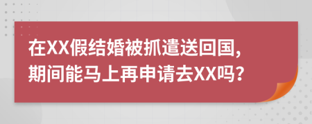 在XX假结婚被抓遣送回国,期间能马上再申请去XX吗？