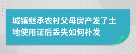 城镇继承农村父母房产发了土地使用证后丢失如何补发