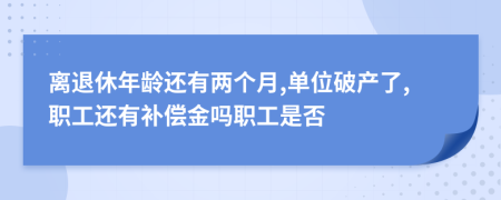 离退休年龄还有两个月,单位破产了,职工还有补偿金吗职工是否