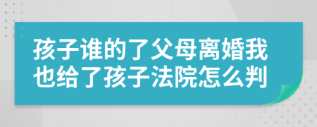 孩子谁的了父母离婚我也给了孩子法院怎么判