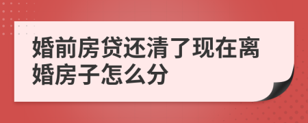 婚前房贷还清了现在离婚房子怎么分