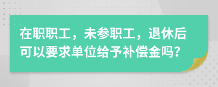 在职职工，未参职工，退休后可以要求单位给予补偿金吗？