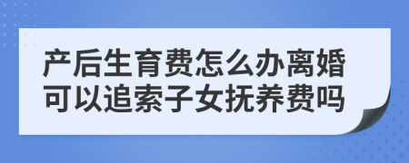 产后生育费怎么办离婚可以追索子女抚养费吗