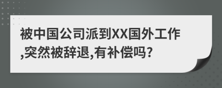 被中国公司派到XX国外工作,突然被辞退,有补偿吗?