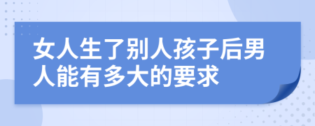 女人生了别人孩子后男人能有多大的要求