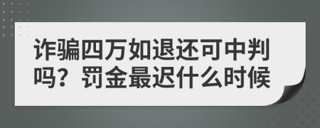 诈骗四万如退还可中判吗？罚金最迟什么时候