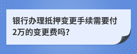 银行办理抵押变更手续需要付2万的变更费吗？