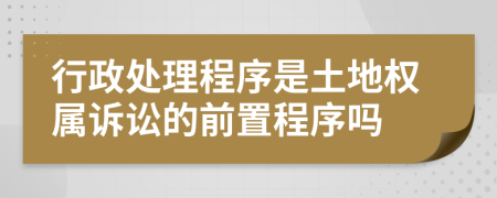 行政处理程序是土地权属诉讼的前置程序吗