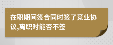 在职期间签合同时签了竞业协议,离职时能否不签