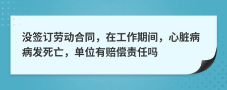 没签订劳动合同，在工作期间，心脏病病发死亡，单位有赔偿责任吗