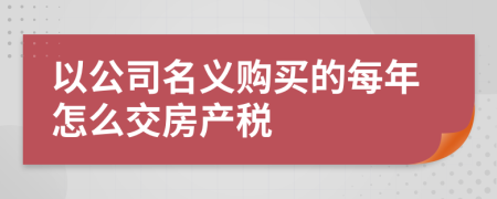 以公司名义购买的每年怎么交房产税