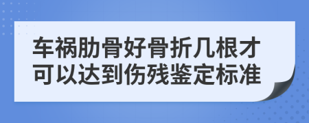 车祸肋骨好骨折几根才可以达到伤残鉴定标准