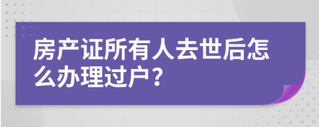 房产证所有人去世后怎么办理过户？