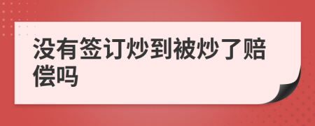 没有签订炒到被炒了赔偿吗