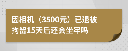 因相机（3500元）已退被拘留15天后还会坐牢吗