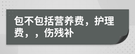 包不包括营养费，护理费，，伤残补