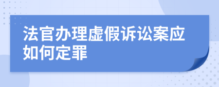 法官办理虚假诉讼案应如何定罪