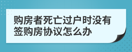 购房者死亡过户时没有签购房协议怎么办