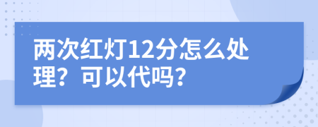 两次红灯12分怎么处理？可以代吗？