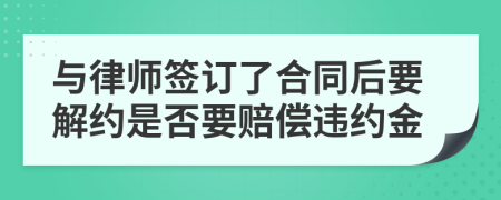 与律师签订了合同后要解约是否要赔偿违约金