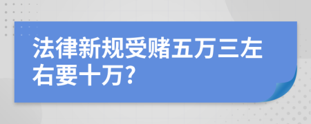 法律新规受赌五万三左右要十万?