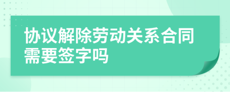 协议解除劳动关系合同需要签字吗