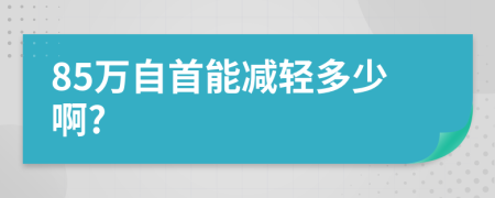 85万自首能减轻多少啊?