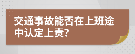 交通事故能否在上班途中认定上责？