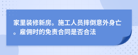 家里装修新房。施工人员摔倒意外身亡。雇佣时的免责合同是否合法