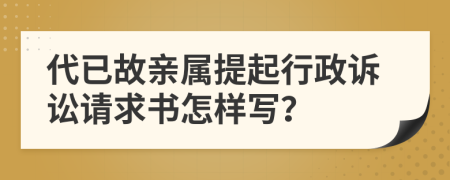 代已故亲属提起行政诉讼请求书怎样写？