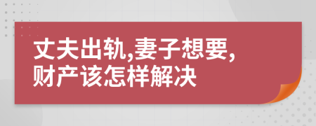 丈夫出轨,妻子想要,财产该怎样解决