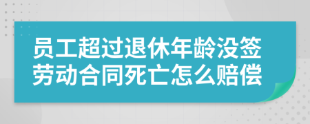 员工超过退休年龄没签劳动合同死亡怎么赔偿