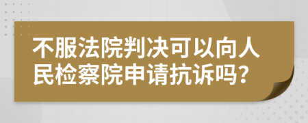 不服法院判决可以向人民检察院申请抗诉吗？