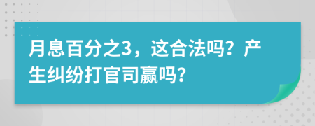 月息百分之3，这合法吗？产生纠纷打官司赢吗？