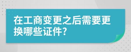 在工商变更之后需要更换哪些证件?