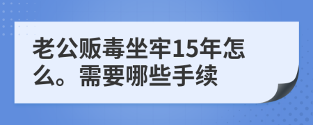 老公贩毒坐牢15年怎么。需要哪些手续