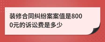 装修合同纠纷案案值是8000元的诉讼费是多少