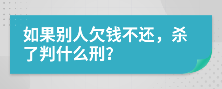 如果别人欠钱不还，杀了判什么刑？