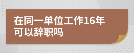 在同一单位工作16年可以辞职吗