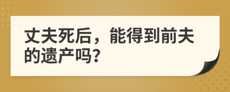 丈夫死后，能得到前夫的遗产吗？