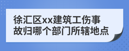 徐汇区xx建筑工伤事故归哪个部门所辖地点