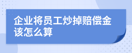 企业将员工炒掉赔偿金该怎么算