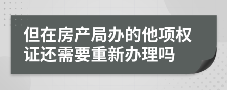 但在房产局办的他项权证还需要重新办理吗