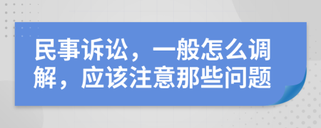 民事诉讼，一般怎么调解，应该注意那些问题