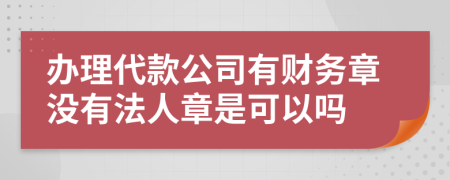 办理代款公司有财务章没有法人章是可以吗