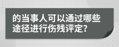 的当事人可以通过哪些途径进行伤残评定？