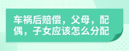 车祸后赔偿，父母，配偶，子女应该怎么分配